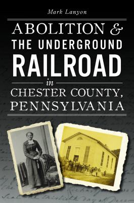 The book cover for "Abolition & The Underground Railroad in Chester County, Pennsylvania" by Mark Lanyon. This book fits the prompt "Books by Local Authors."